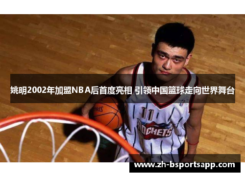 姚明2002年加盟NBA后首度亮相 引领中国篮球走向世界舞台