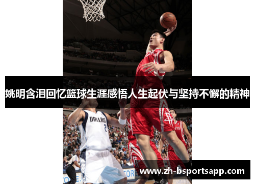 姚明含泪回忆篮球生涯感悟人生起伏与坚持不懈的精神