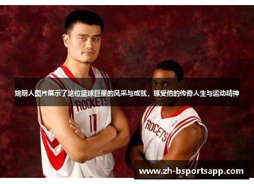 姚明人图片展示了这位篮球巨星的风采与成就，感受他的传奇人生与运动精神