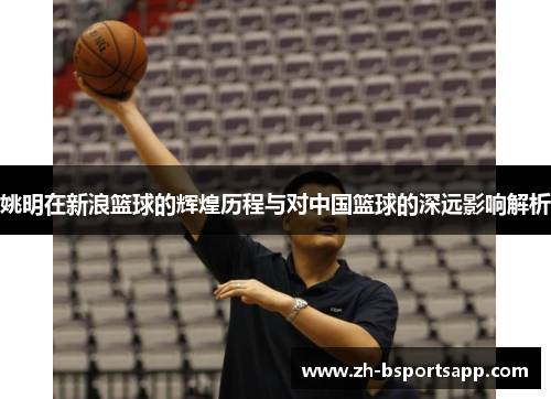 姚明在新浪篮球的辉煌历程与对中国篮球的深远影响解析
