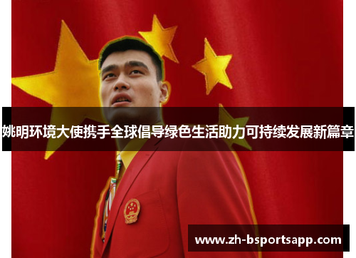姚明环境大使携手全球倡导绿色生活助力可持续发展新篇章