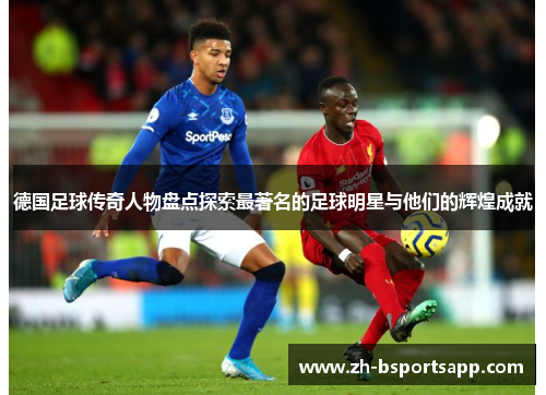 德国足球传奇人物盘点探索最著名的足球明星与他们的辉煌成就