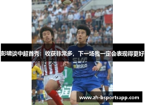 彭啸谈中超首秀：收获非常多，下一场我一定会表现得更好